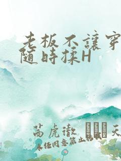 老板不让穿乳罩随时揉H