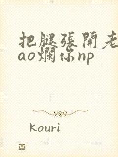 把腿张开老子cao烂你np