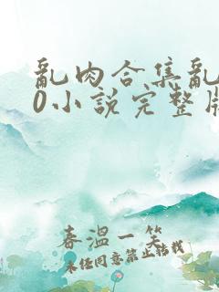 乱肉合集乱500小说完整版