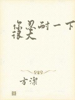 你忍耐一下我的很大