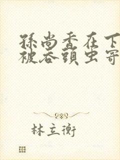 孙尚香在下水道被吞头虫寄生