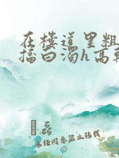 在楼道里粗大抽搐白浊h高干h