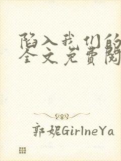 陷入我们的热恋全文免费阅读