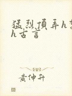 猛烈顶弄h禁欲h古言