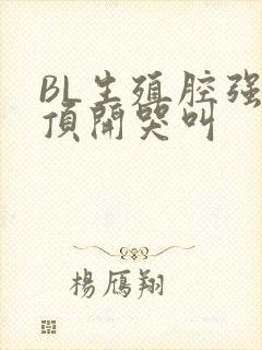 BL生殖腔强制顶开哭叫