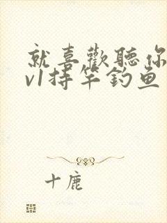 就喜欢听你叫1v1持竿钓鱼