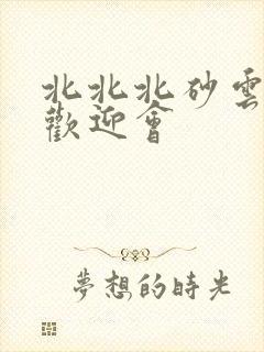 北北北砂云缨的欢迎会