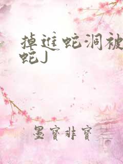 掉进蛇洞被一堆蛇J