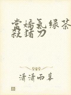 当娇气绿茶拎起杀猪刀