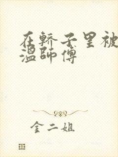 在轿子里被两个温师傅