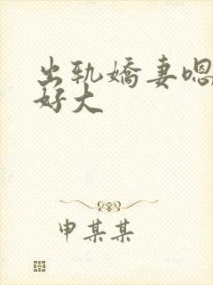 出轨娇妻嗯嗯奶好大