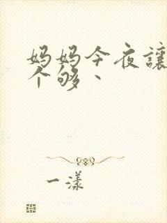 妈妈今夜让你日个够丶
