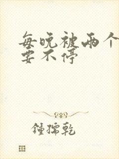 每晚被两个师傅要不停