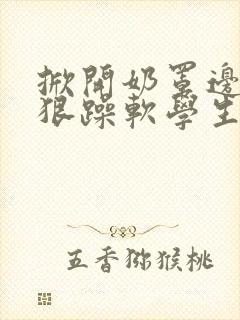 掀开奶罩边躁狠狠躁软学生