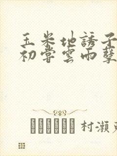 玉米地诱子偷伦初尝云雨孽欲