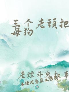 三个老头把我当母狗