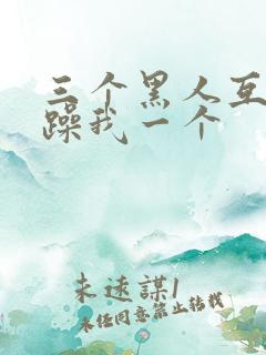 三个黑人互换着躁我一个