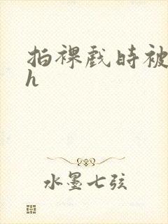 拍裸戏时被c了h