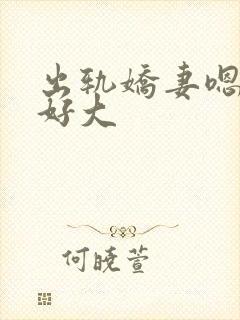 出轨娇妻嗯嗯奶好大