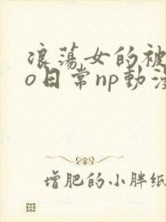 浪荡女的被cao日常np动漫