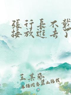 张行长不戴套直接放进去了