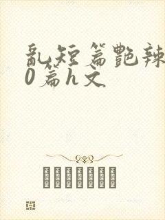 乱短篇艳辣500篇h文