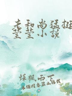 老和尚猛挺进她莹莹小说