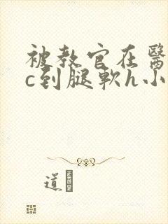 被教官在医务室c到腿软h小说