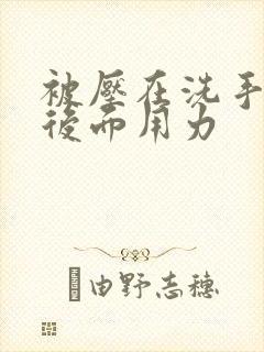 被压在洗手台从后面用力