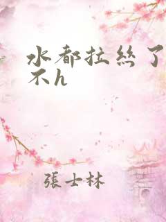 水都拉丝了还说不h