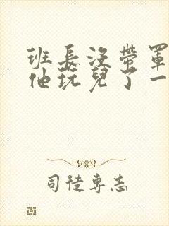 班长没带罩子让他玩儿了一天