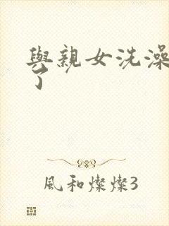 与亲女洗澡时伦了