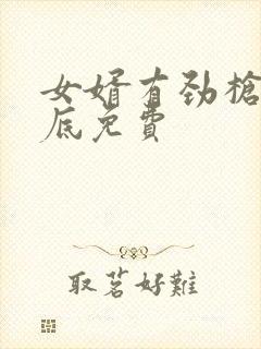 女婿有劲枪枪到底免费