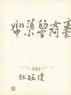 yin荡的女高中小雪阿豪