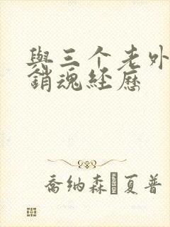 与三个老外三p销魂经历