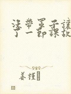 没带罩子让他C了一节课故事