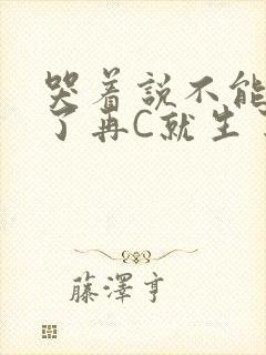 哭着说不能再C了再C就生了