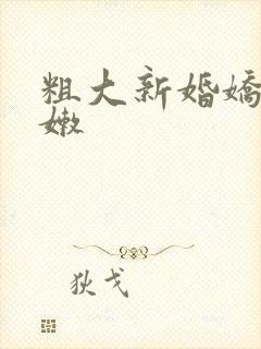 粗大新婚娇妻娇嫩