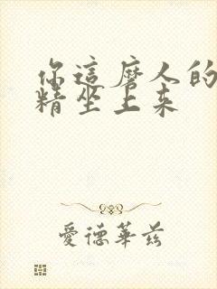 你这磨人的小妖精坐上来