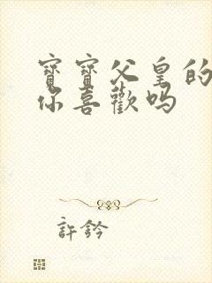 宝宝父皇的东西你喜欢吗