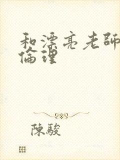 和漂亮老师做爰伦理