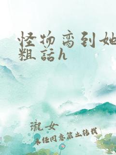 怪物脔到她哭h粗话h