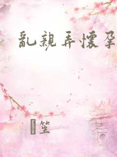 乱亲弄怀孕小说