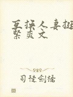 互换人妻挺进好紧爽文