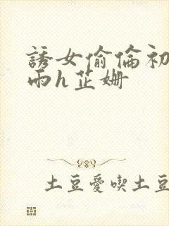 诱女偷伦初尝云雨h芷姗