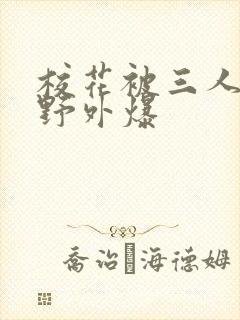 校花被三人拖去野外爆