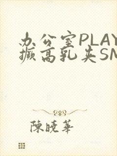 办公室PLAY撅高乳夹SM