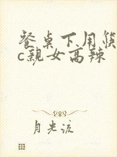 餐桌下用筷子狂c亲女高辣