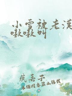 小雪被老汉玩得嗷嗷叫