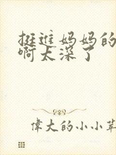 挺进妈妈的花苞啊太深了